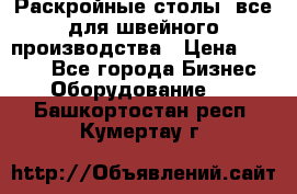 Раскройные столы, все для швейного производства › Цена ­ 4 900 - Все города Бизнес » Оборудование   . Башкортостан респ.,Кумертау г.